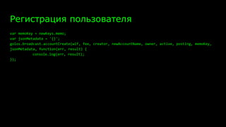 Регистрация пользователя
var memoKey = newKeys.memo;
var jsonMetadata = '{}';
golos.broadcast.accountCreate(wif, fee, creator, newAccountName, owner, active, posting, memoKey,
jsonMetadata, function(err, result) {
console.log(err, result);
});
 