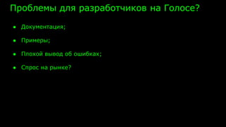 Проблемы для разработчиков на Голосе?
● Документация;
● Примеры;
● Плохой вывод об ошибках;
● Спрос на рынке?
 