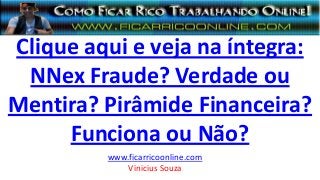 Clique aqui e veja na íntegra:
NNex Fraude? Verdade ou
Mentira? Pirâmide Financeira?
Funciona ou Não?
www.ficarricoonline.com
Vinicius Souza
 