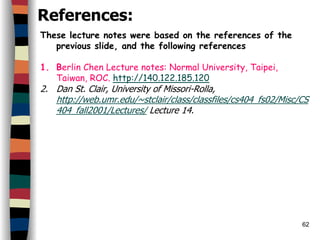 62
References:
These lecture notes were based on the references of the
previous slide, and the following references
1. Berlin Chen Lecture notes: Normal University, Taipei,
Taiwan, ROC. http://140.122.185.120
2. Dan St. Clair, University of Missori-Rolla,
http://web.umr.edu/~stclair/class/classfiles/cs404_fs02/Misc/CS
404_fall2001/Lectures/ Lecture 14.
 