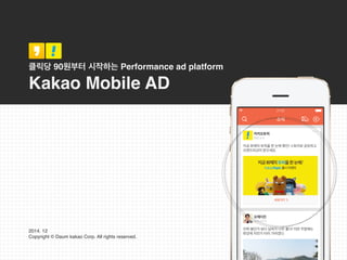 클릭당 90원부터 시작하는 Performance ad platform
Kakao Mobile AD
2014. 12
Copyright © Daum kakao Corp. All rights reserved.
 