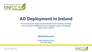 Copyright © NNFCC 2023
AD Deployment in Ireland
An overview of the biogas and biomethane sectors in Ireland, including
current and planned deployment, key regulatory aspects and funding
opportunities available
IrBEA Webinar Series
Andrea Muñoz García
10th May 2023
 