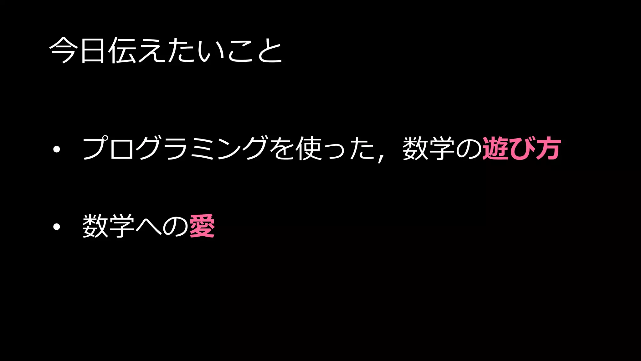 今日伝えたいこと
• プログラミングを使った，数学の遊び方
• 数学への愛
 