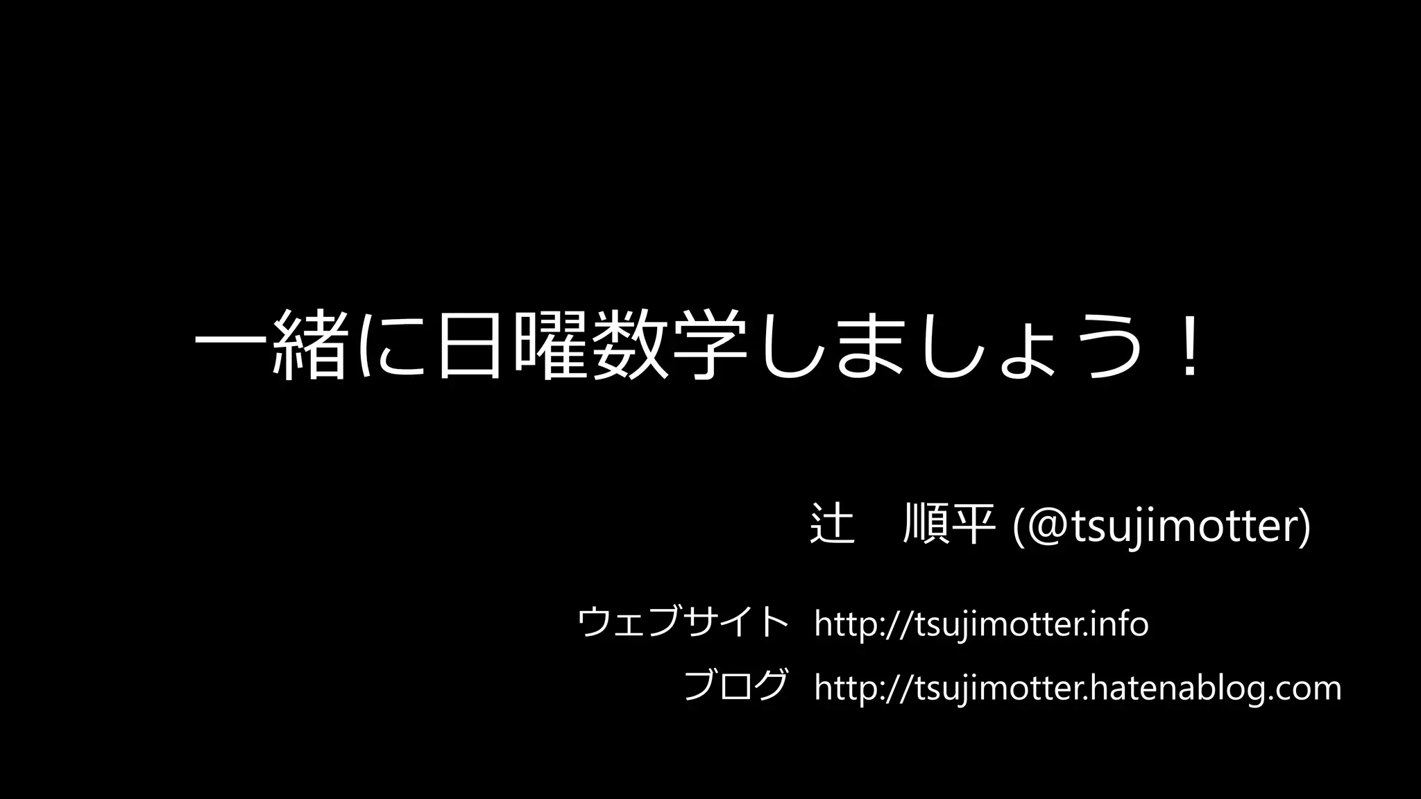 一緒に日曜数学しましょう！
辻 順平 (@tsujimotter)
ウェブサイト
ブログ
http://tsujimotter.info
http://tsujimotter.hatenablog.com
 
