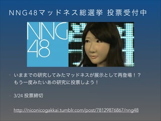NNG48マッドネス総選挙 投票受付中

• いままでの研究してみたマッドネスが展示として再登場！？  

もう一度みたいあの研究に投票しよう！
• 3/24 投票締切
• http://niconicogakkai.tumblr.com/post/78129876867/nng48

 