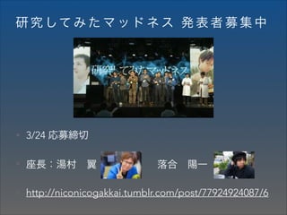 研 究 して み た マ ッ ド ネ ス 発 表 者 募 集 中

• 3/24 応募締切
• 座長：湯村 翼      落合 陽一
• http://niconicogakkai.tumblr.com/post/77924924087/6

 