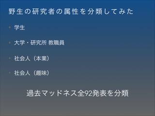 野 生 の 研 究 者 の 属 性 を 分 類 して み た
• 学生
• 大学・研究所 教職員
• 社会人（本業）
• 社会人（趣味）

過去マッドネス全92発表を分類

 