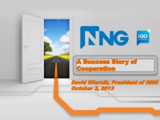 A Success Story of
Cooperation
David Wiernik, President of NNG
October 3, 2013

 