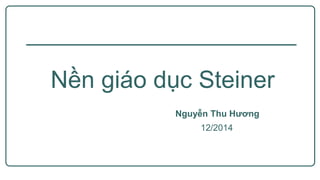 Nền giáo dục Steiner
Nguyễn Thu Hương
12/2014
 