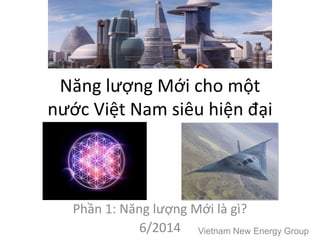 Năng lượng Mới cho một
nước Việt Nam siêu hiện đại
Phần 1: Năng lượng Mới là gì?
6/2014 Vietnam New Energy Group
 
