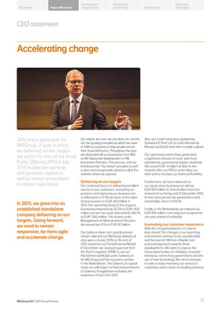 Accelerating change
In 2015, we grew into an
established standalone
company delivering on our
targets. Going forward,
we need to remain
responsive, be more agile
and accelerate change.
2015 was a good year for
NN Group. A year in which
we delivered on the targets
we set at the time of our Initial
Public Offering (IPO) in July
2014: to improve earnings
and generate capital as
well as deliver an excellent
customer experience.
Also, our credit rating was updated by
Standard  Poor’s (to A-) and affirmed by
Moody’s (at Baa2), both with a stable outlook.
Our operating entities have generated
a significant amount of cash, with most
subsidiaries upstreaming regular dividends.
We issued EUR 1.6 billion of debt to the
markets after our IPO to externalise our
debt and to increase our financial flexibility.
Furthermore, we have delivered on
our equity story by paying out almost
EUR 850 million to shareholders from the
moment of our listing until 31 December 2015.
In that same period, we generated a total
shareholder return of 69.1%.
Finally, in the Netherlands we realised our
EUR 200 million cost reduction programme
one year ahead of schedule.
Innovating our customer experience
With this strong foundation, it is time to
look ahead. The changes in our operating
environment continue to be unpredictable
and fast-paced. NN has a flexible and
practical approach towards these
developments. We want to capture the
many opportunities of changing consumer
behaviour, retrenching governments and the
use of new technology. We aim to innovate
in order to keep improving our service to
customers and to retain our leading positions.
Our values ‘we care, we are clear, we commit’
are the guiding principles by which we seek
to fulfil our purpose to help people secure
their financial futures. Throughout the year,
we rebranded all our businesses from ING
to NN, Nationale-Nederlanden or NN
Investment Partners. This process, and our
brand promise ‘You matter’ provided us with
a clear and recognisable identity in all of the
markets where we operate.
Delivering on our targets
Our continued focus on delivering excellent
service to our customers, innovating our
products and improving our business mix
is reflected in a 13.1% increase of the value
of new business to EUR 202 million in
2015. Our operating result of the ongoing
businesses improved by 32.2% to EUR 1,435
million and our net result improved by 166.1%
to EUR 1,565 million. The Assets under
Management at NN Investment Partners
decreased by 4.2% to EUR 187 billion.
Our balance sheet and capital position
remain solid and our NN Group Solvency II
ratio was a strong 239% at the end of
2015, based on our Partial Internal Model.
In December, we received approval from
the Dutch regulator (DNB) to use our
Partial Internal Model under Solvency II
for NN Group and the insurance entities
in the Netherlands. The Solvency II capital
ratios are still subject to final interpretations
of Solvency II regulations including the
treatment of tax in the SCR.
CEO statement
About NN Group Governance
Additional
information
Strategy and
value creation
Delivering on
our strategyAt a glance
NN Group N.V. 2015 Annual Review 11
 