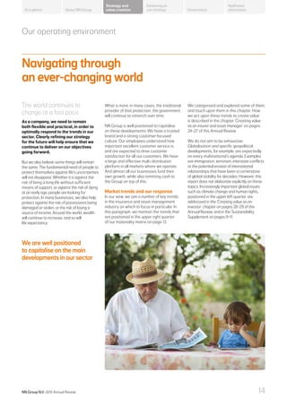 Our operating environment
Navigating through
an ever-changing world
The world continues to
change at a fast pace.
As a company, we need to remain
both flexible and practical, in order to
optimally respond to the trends in our
sector. Clearly refining our strategy
for the future will help ensure that we
continue to deliver on our objectives
going forward.
But we also believe some things will remain
the same. The fundamental need of people to
protect themselves against life’s uncertainties
will not disappear. Whether it is against the
risk of living a long life without sufficient
means of support, or against the risk of dying
at an early age, people are looking for
protection. In many businesses, we also help
protect against the risk of possessions being
damaged or stolen, or the risk of losing a
source of income. Around the world, wealth
will continue to increase, and so will
life expectancy.
What is more, in many cases, the traditional
provider of that protection, the government,
will continue to retrench over time.
NN Group is well positioned to capitalise
on these developments. We have a trusted
brand and a strong customer-focused
culture. Our employees understand how
important excellent customer service is,
and are expected to drive customer
satisfaction for all our customers. We have
a large and effective multi-distribution
platform in all markets where we operate.
And almost all our businesses fund their
own growth, while also remitting cash to
the Group on top of this.
Market trends and our response
In our view, we see a number of key trends
in the insurance and asset management
industry on which to focus in particular. In
this paragraph, we mention the trends that
are positioned in the upper right quarter
of our materiality matrix on page 13.
We categorised and explored some of them,
and touch upon them in this chapter. How
we act upon these trends to create value
is described in the chapter ‘Creating value
as an insurer and asset manager’ on pages
24–27 of this Annual Review.
We do not aim to be exhaustive.
Globalisation and specific geopolitical
developments, for example, are expectedly
on every multinational’s agenda. Examples
are immigration, terrorism, interstate conflicts
or the potential erosion of international
relationships that have been a cornerstone
of global stability for decades. However, this
report does not elaborate explicitly on these
topics. Increasingly important global issues
such as climate change and human rights,
positioned in the upper left quarter, are
addressed in the ‘Creating value as an
investor’ chapter on pages 28–29 of this
Annual Review, and in the Sustainability
Supplement on pages 9–11.
We are well positioned
to capitalise on the main
developments in our sector
About NN Group Governance
Additional
information
Strategy and
value creation
Delivering on
our strategyAt a glance
NN Group N.V. 2015 Annual Review 14
 