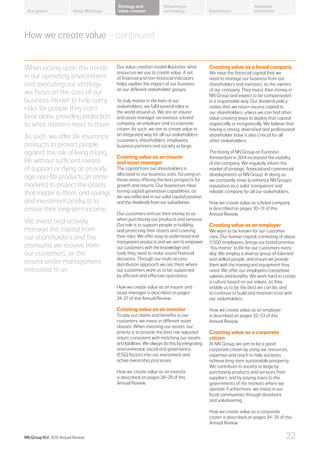 When acting upon the trends
in our operating environment
and executing our strategy,
we focus on the core of our
business model: to help carry
risks for people they can’t
bear alone, providing protection
to what matters most to them.
As such, we offer life insurance
products to protect people
against the risk of living a long
life without sufficient means
of support or dying at an early
age, non-life products (in some
markets) to protect the assets
thatmattertothem,andsavings
and investment products to
ensure their long-term income.
We invest and actively
manage the capital from
our shareholders and the
premiums we receive from
our customers, or the
assets under management
entrusted to us.
Our value creation model illustrates what
resources we use to create value. A set
of financial and non-financial indicators
helps explain the impact of our business
on our different stakeholder groups.
To truly matter in the lives of our
stakeholders, we fulfil several roles in
the world around us. We are an insurer
and asset manager, an investor, a listed
company, an employer and a corporate
citizen. As such, we aim to create value in
an integrated way for all our stakeholders:
customers, shareholders, employees,
business partners and society at large.
Creating value as an insurer
and asset manager
The capital from our shareholders is
allocated to our business units, focusing on
those areas offering the best prospects for
growth and returns. Our businesses have
strong capital generation capabilities, as
we see reflected in our solid capital position
and the dividends from our subsidiaries.
Our customers entrust their money to us
when purchasing our products and services.
Our role is to support people in building
and protecting their assets and covering
their risks. We offer easy to understand and
transparent products and we aim to empower
our customers with the knowledge and
tools they need to make sound financial
decisions. Through our multi-access
distribution approach we are there where
our customers want us to be, supported
by efficient and effective operations.
How we create value as an insurer and
asset manager is described on pages
24–27 of this Annual Review.
Creating value as an investor
To pay out claims and benefits to our
customers, we invest in different asset
classes. When investing our assets, our
priority is to provide the best risk adjusted
return, consistent with matching our assets
and liabilities. We always do this by integrating
environmental, social and governance
(ESG) factors into our investment and
active ownership processes.
How we create value as an investor
is described on pages 28–29 of this
Annual Review.
Creating value as a listed company
We raise the financial capital that we
need to manage our business from our
shareholders and investors, as the owners
of our company. They invest their money in
NN Group and expect to be compensated
in a responsible way. Our dividend policy
states that we return excess capital to
our shareholders, unless we can find other
value creating ways to deploy that capital,
organically or inorganically. We believe that
having a strong, diversified and professional
shareholder base is also critical for all
other stakeholders.
The listing of NN Group on Euronext
Amsterdam in 2014 increased the visibility
of the company. We regularly inform the
market of strategic, financial and commercial
developments at NN Group. In doing so,
we constantly strive to enhance NN Group’s
reputation as a solid, transparent and
reliable company for all our stakeholders.
How we create value as a listed company
is described on pages 30–31 of this
Annual Review.
Creating value as an employer
We want to be known for our customer
care. Our human capital, consisting of about
11,500 employees, brings our brand promise
‘You matter’ to life for our customers every
day. We employ a diverse group of talented
and skilled people, and ensure we provide
them with the training and equipment they
need. We offer our employees competitive
salaries and benefits. We work hard to create
a culture based on our values, as they
enable us to be the best we can be, and
to continue to build and maintain trust with
our stakeholders.
How we create value as an employer
is described on pages 32–33 of this
Annual Review.
Creating value as a corporate
citizen
At NN Group, we aim to be a good
corporate citizen by using our resources,
expertise and reach to help societies
achieve long-term sustainable prosperity.
We contribute to society at large by
purchasing products and services from
suppliers, and by paying taxes to the
governments of the markets where we
operate. Furthermore, we invest in our
local communities through donations
and volunteering.
How we create value as a corporate
citizen is described on pages 34–35 of this
Annual Review.
How we create value – continued
About NN Group Governance
Additional
information
Strategy and
value creation
Delivering on
our strategyAt a glance
NN Group N.V. 2015 Annual Review 22
 