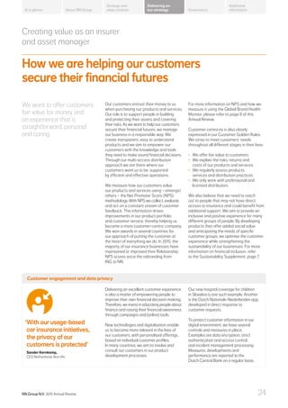 Creating value as an insurer
and asset manager
How we are helping our customers
secure their financial futures
We want to offer customers
fair value for money and
an experience that is
straightforward, personal
and caring.
Our customers entrust their money to us
when purchasing our products and services.
Our role is to support people in building
and protecting their assets and covering
their risks. As we want to help our customers
secure their financial futures, we manage
our business in a responsible way. We
create transparent, easy to understand
products and we aim to empower our
customers with the knowledge and tools
they need to make sound financial decisions.
Through our multi-access distribution
approach we are there where our
customers want us to be, supported
by efficient and effective operations.
We measure how our customers value
our products and services using – amongst
others – the Net Promoter Score (NPS)
methodology. With NPS we collect, evaluate
and act on a constant stream of customer
feedback. This information drives
improvements in our product portfolio
and customer service, thereby helping us
become a more customer-centric company.
We won awards in several countries for
our approach of putting the customer at
the heart of everything we do. In 2015, the
majority of our insurance businesses have
maintained or improved their Relationship
NPS scores since the rebranding from
ING to NN.
For more information on NPS and how we
measure it using the Global Brand Health
Monitor, please refer to page 8 of this
Annual Review.
Customer centricity is also clearly
expressed in our Customer Golden Rules.
We strive to meet customers’ needs
throughout all different stages in their lives:
•	 We offer fair value to customers
•	 We explain the risks, returns and
costs of our products and services
•	 We regularly assess products,
services and distribution practices
•	 We only work with professional and
licensed distributors
We also believe that we need to reach
out to people that may not have direct
access to insurance and could benefit from
additional support. We aim to provide an
inclusive and positive experience for many
different groups of people. By developing
products that offer added social value
and anticipating the needs of specific
customer groups, we optimise the customer
experience while strengthening the
sustainability of our businesses. For more
information on financial inclusion, refer
to the Sustainability Supplement, page 7.
Customer engagement and data privacy
Delivering an excellent customer experience
is also a matter of empowering people to
improve their own financial decision-making.
Therefore,weinvestineducatingpeopleabout
finance and raising their financial awareness
through campaigns and (online) tools.
New technologies and digitalisation enable
us to become more relevant in the lives of
our customers, with personalised offerings,
based on individual customer profiles.
In many countries, we aim to involve and
consult our customers in our product
development processes.
Our new hospital coverage for children
in Slovakia is one such example. Another
is the Dutch Nationale-Nederlanden app,
developed in direct response to
customer requests.
To protect customer information in our
digital environment, we have several
controls and measures in place.
Examples are data encryption, strict
authentication and access control,
and incident management processing.
Measures, developments and
performance are reported to the
Dutch Central Bank on a regular basis.
‘With our usage-based
car insurance initiatives,
the privacy of our
customers is protected’
	Sander Kernkamp,
CEO Netherlands Non-life
About NN Group Governance
Additional
information
Strategy and
value creation
Delivering on
our strategyAt a glance
NN Group N.V. 2015 Annual Review 24
 