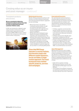 Transparent products
and services
We are committed to delivering
transparent products and services that
are easy to understand and meet
customers’ lifetime needs.
In 2015, we introduced or adapted a wide
range of products and services, all after
careful product approval and review
processes (PARP). PARP ensures, in all our
markets, that transparency and customer
interest remain a top priority.
Netherlands Insurance
Besides offering transparent products and
services, our Dutch Insurance businesses
aim to be personal and relevant, supported
by new technology.
•	 NN Life launched a new defined
contribution pension product, as well
as a pension information service
providing people with insight into their
pension arrangements with all their
previous employers.
•	 NN Non-life further developed usage-
based car insurance, promoting and
rewarding safe-driving behaviour. This
behaviour also tends to lead to lower fuel
consumption and lower carbon emissions.
•	 NN Bank expanded their consumer
loans product portfolio by successfully
introducing a personal-loan product with
a clear schedule so customers repay and
do not remain in a continuing debt position.
Creating value as an insurer
and asset manager – continued
International Insurance
Our international insurance business is
providing tailored propositions for local
markets. In Europe, we moved our business
mix towards protection products, and
repositioned our savings and retirement
products in response to the low-interest
rate environment.
•	 In Turkey, customers can access their
pension and life insurance accounts via
a client portal or app and securely make
most transactions whenever and where
ever they want.
•	 In Poland, we launched a flexible value
proposition, including term life and
optional investment and protection riders.
•	 In Japan, we launched flexible income
protection for SME owners to cover
their business loans, as well as a term
insurance up to the age of 90 to facilitate
SMEs’ successful business succession.
Asset Management
NN Investment Partners aims to deliver
distinctive, actively managed investment
products developed in a customer-centric
way. We focus on illiquid fixed income,
high distinct active equity and multi-asset
products, developed with environmental,
social and governance (ESG) factors top
of mind.
•	 In line with our product strategy,
NN Investment Partners set up a new
Dutch Residential Mortgage Fund with
NN Bank.
•	 The European Central Bank recognised
our expertise by extending its contract for
the Asset-Backed Securities Programme.
Given that NN Group
operates in several markets,
and therefore deals with
different market dynamics,
we do not follow a single-
market approach. Our local
businesses have market-
specific products, services
and campaigns.
About NN Group Governance
Additional
information
Strategy and
value creation
Delivering on
our strategyAt a glance
NN Group N.V. 2015 Annual Review 26
 