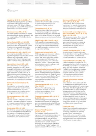 About NN Group Governance
Additional
information
Strategy and
value creation
Delivering
our strategyAt a glance
Glossary
App (AR: p. 12, 15–16, 24, 26; SS: p. 7)
An application; typically a small, specialised
programme downloaded onto mobile
devices to support NN Group’s ability to
provide a quick, easy, confidential customer
experience across digital channels.
Brand awareness (AR: p. 8–10)
The extent to which consumers are familiar
with the distinctive qualities or image of NN;
the recognisability of the NN Brand in the
general public.
Carbon footprint (SS: p. 4, 9, 10, 12)
The total amount of greenhouse gases
produced to directly and indirectly support
ongoing activities, usually expressed in
equivalent tons of carbon dioxide (CO2).
Carbon neutrality (AR: p. 34; SS: p. 12)
Achieving net zero carbon emissions
by balancing a measured amount of carbon
released with an equivalent amount
sequestered or offset, or buying enough
carbon credits to make up the difference.
Central Works Council (AR: p. 33)
The Central Works Council (CWC) is
an entity required by the Dutch Works
Council Act of 2013. It is a standing works
council formed by representatives from
eight Dutch work councils. The CWC is
informed or consulted about important
NN Group developments in the Netherlands
and international developments to the
extent that Dutch interests are influenced.
Community investment (AR: p. 35;
SS: p. 8)
Activities that are focused on making
a positive contribution to communities,
including investments in education
programmes and partnerships that aim
to bring sustainable developments.
Corporate governance (AR: p. 36;
SS: p. 9, 10)
The way in which a company is governed
and how it deals with the various interests
of its customers, shareholders, employees,
business partners and society at large.
Credit rating (AR: p. 4, 11, 31)
Credit ratings, as assigned by rating agencies
(such as Standard  Poor’s and Moody’s),
are indicators of the likelihood of timely
and complete repayment of interest and
instalments of fixed income securities.
Customer policy (AR: p. 3)
Contract-document issued to customers
of individual insurance products or
participants of group products.
Data privacy (AR: p. 16, 24)
Data privacy, also called data protection
or information privacy, is the aspect of
information technology that deals with the
ability of NN Group to protect the personal
data of its customers and other stakeholders.
Defence policy (AR: p. 29; SS: p. 4, 6)
NN Group’s Defence policy outlines the
criteria for controversial aspects related
to the weapons or defence industry and
how NN Group applies restrictions within
its organisation globally.
Diversity and inclusion (AR: p. 33)
NN Groups approach to diversity includes
hiring people of various race, ethnicity,
gender, age, sexual orientation, physical
abilities and personal philosophies, as
well as creating an inclusive culture and
diversity of thought – one that welcomes,
acknowledges, respects, challenges and
benefits from our differences.
Emerging (market) economies (AR: p. 29)
An emerging market economy describes a
nation’s economy that is progressing toward
becoming more advanced, usually by means
of rapid growth and industrialisation. These
countries experience an expanding role
both in the world economy and on the
political frontier.
Employee benefits (AR: p. 22, 32, 43;
FR: p. 4, 21, 51)
All forms of consideration given by
NN Group in exchange for service
rendered by employees or for the
termination of employment.
Employee engagement (AR: p. 4, 10, 12,
21, 33; SS. p. 4)
Employee engagement is a property of
the relationship between an organisation
and its employees, measured by NN Group
through such means as the Pulse and YES
employee surveys.
Employee Value Proposition
(AR: p. 9, 32, 33)
The Employee Value Proposition (EVP)
represents what our employees experience
and benefit of during their employment
period within NN and what we expect
from them. It is the rational and emotional
articulation of the tangible benefits
employees receive as a result of working
for the NN Group. The EVP highlights the
attractive factors in NN for the labour market.
Environmental footprint (AR: p. 34;
SS: p. 3, 4, 9, 12, 15, 16, 20)
The effect that NN Group has on the
environment, for example the amount of
natural resources used and the amount
of waste produced in normal operations.
Environmental, social and governance
(ESG) factors (AR: p. 20, 22, 26, 28, 29;
SS: p. 4, 5, 6, 9–11, 18)
ESG factors are a subset of non-financial
performance indicators which include
sustainable, ethical and corporate
governance issues such as managing
the company’s carbon footprint and
ensuring there are systems in place
to ensure accountability.
Euronext Amsterdam (AR: p. 22, 30)
A conglomerate of the former entities:
Amsterdam Stock Exchange, Brussels Stock
Exchange and Paris Stock Exchange.
Located in Amsterdam, the Netherlands.
European Works Council (AR: p. 33)
The European Works Council (EWC) is a
standing works council body as required by
the 2009 European Works Council Directive
2009/38 of the European Commission.
The EWC is formed by chosen employee
representatives of all eleven European
countries where NN Group is active.
EWC-members are informed about
‘transnational’ matters twice a year.
Financial sector oath or promise
(AR: p. 3, 9)
Ethics statement introduced in early 2013
for employees in the Dutch financial sector,
along with the introduction of a social charter
and update of the Banking Code. The oath
or promise applies not only to employees
of banks but also to employees of other
financial enterprises, including insurance
companies, investment firms and financial
service providers. By taking the oath or
promise, employees proclaim that they are
bound by the Code of conduct attached
to the oath or promise for the ethical and
careful practice of their profession.
FinTech (AR: p. 16)
A line of business based on using software
to provide financial services. Financial
technology companies are generally
providers of new solutions which
demonstrate an incremental or radical
innovation development of applications,
processes, products or business models
in the financial services industry.
NN Group N.V. 2015 Annual Review 41
 