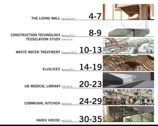 THE LIVING WALL (Spring 2010)
CONSTRUCTION TECHNOLOGY (Spring 2011)
TESSELATION STUDY (Fall 2013)
WASTE WATER TREATMENT (Summer 2012)
EcoSLICES (Spring 2011)
UB MEDICAL LIBRARY (Fall 2010)
COMMUNAL KITCHEN (Fall 2012)
HAIKU HOUSE (Fall 2013)
4-7
8-9
10-13
14-19
20-23
24-29
30-35
 