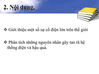 2. Nội dung.
 Giới thiệu một số sự cố điện lớn trên thế giới
 Phân tích những nguyên nhân gây tan rã hệ
thống điện và hậu quả.
 