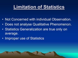 Limitation of Statistics
• Not Concerned with individual Observation.
• Does not analyse Qualitative Phenomenon.
• Statistics Generalization are true only on
average.
• Improper use of Statistics
 