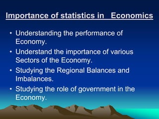 Importance of statistics in Economics
• Understanding the performance of
Economy.
• Understand the importance of various
Sectors of the Economy.
• Studying the Regional Balances and
Imbalances.
• Studying the role of government in the
Economy.
 