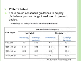 2. Preterm babies
 There are no consensus guidelines to employ
phototherapy or exchange transfusion in preterm
babies.
32
•AIIMS protocols in neonatology,2015
 
