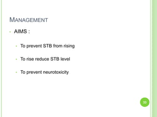 MANAGEMENT
• AIMS :
• To prevent STB from rising
• To rise reduce STB level
• To prevent neurotoxicity
33
 