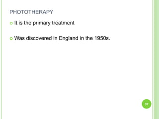 PHOTOTHERAPY
 It is the primary treatment
 Was discovered in England in the 1950s.
37
 