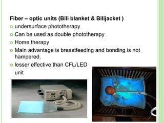 Fiber – optic units (Bili blanket & Bilijacket )
 undersurface phototherapy
 Can be used as double phototherapy
 Home therapy
 Main advantage is breastfeeding and bonding is not
hampered.
 lesser effective than CFL/LED
unit
41
 
