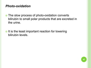 Photo-oxidation
 The slow process of photo-oxidation converts
bilirubin to small polar products that are excreted in
the urine.
 It is the least important reaction for lowering
bilirubin levels.
47
 
