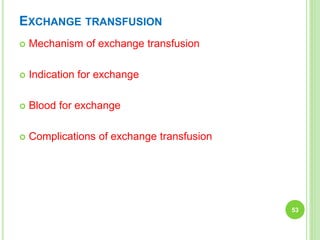 EXCHANGE TRANSFUSION
 Mechanism of exchange transfusion
 Indication for exchange
 Blood for exchange
 Complications of exchange transfusion
53
 