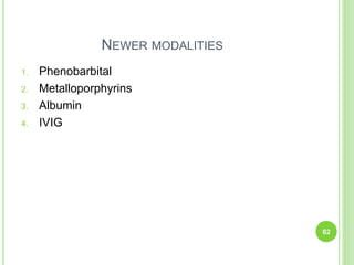 NEWER MODALITIES
1. Phenobarbital
2. Metalloporphyrins
3. Albumin
4. IVIG
62
 