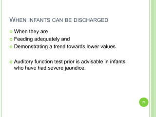 WHEN INFANTS CAN BE DISCHARGED
 When they are
 Feeding adequately and
 Demonstrating a trend towards lower values
 Auditory function test prior is advisable in infants
who have had severe jaundice.
71
 