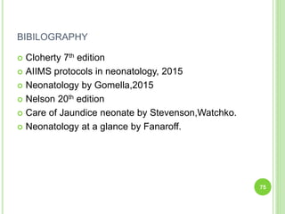 BIBILOGRAPHY
 Cloherty 7th edition
 AIIMS protocols in neonatology, 2015
 Neonatology by Gomella,2015
 Nelson 20th edition
 Care of Jaundice neonate by Stevenson,Watchko.
 Neonatology at a glance by Fanaroff.
75
 