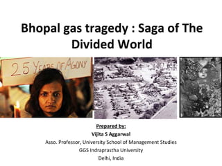 Bhopal gas tragedy : Saga of The Divided World Prepared by: Vijita S Aggarwal Asso. Professor, University School of Management Studies GGS Indraprastha University Delhi, India 