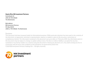 Head office NN Investment Partners
Schenkkade 65
2595 AS THE HAGUE
The Netherlands
Mail address:
NN Investment Partners
P.O. Box 90470
2509 LL THE HAGUE, The Netherlands
Disclaimer:
This document has been prepared solely for informational purposes. While particular attention has been paid to the contents of
this document, no guarantee, warranty or representation, express or implied, is given to the accuracy, correctness or
completeness thereof. The information contained in this document was up to date on 1 February 2018. Any information given in
this document may be subject to change or update without notice. No direct or indirect liability is accepted for any loss
sustained or incurred by readers as a result of using this document or basing any decisions on it. Any claims arising out of or in
connection with the terms and conditions of this disclaimer are governed by Dutch law.
©2018 NN Investment Partners Holdings N.V. – All rights reserved.
 