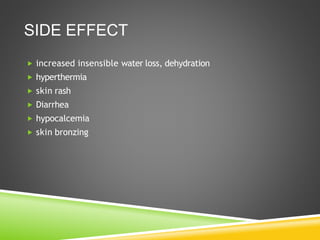 SIDE EFFECT
 increased insensible water loss, dehydration
 hyperthermia
 skin rash
 Diarrhea
 hypocalcemia
 skin bronzing
 