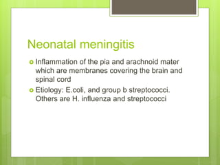Neonatal meningitis
 Inflammation of the pia and arachnoid mater
which are membranes covering the brain and
spinal cord
 Etiology: E.coli, and group b streptococci.
Others are H. influenza and streptococci
 