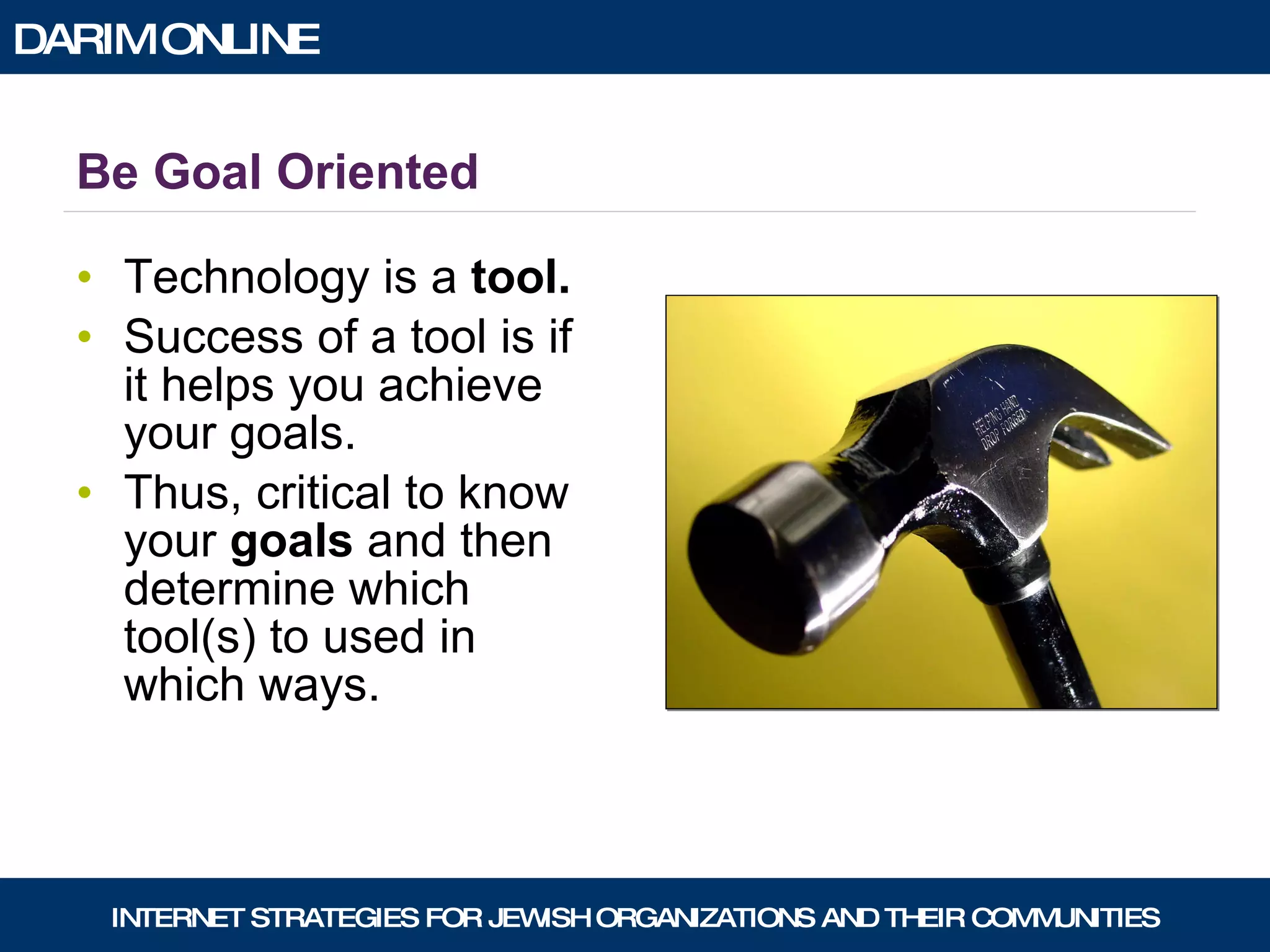 Be Goal Oriented Technology is a  tool. Success of a tool is if it helps you achieve your goals. Thus, critical to know your  goals  and then determine which tool(s) to used in which ways. 