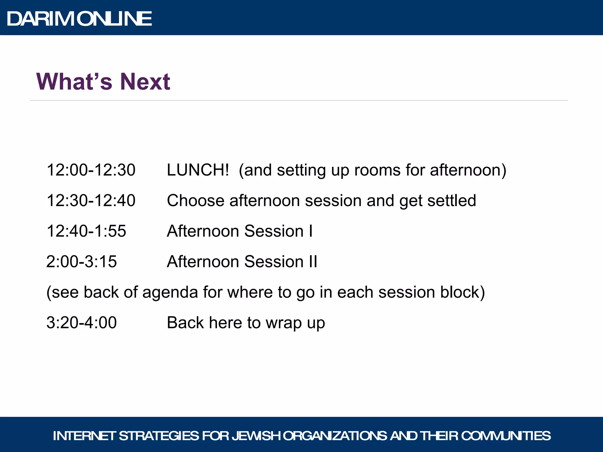 What’s Next 12:00-12:30  LUNCH!  (and setting up rooms for afternoon) 12:30-12:40  Choose afternoon session and get settled 12:40-1:55  Afternoon Session I 2:00-3:15  Afternoon Session II (see back of agenda for where to go in each session block) 3:20-4:00  Back here to wrap up 