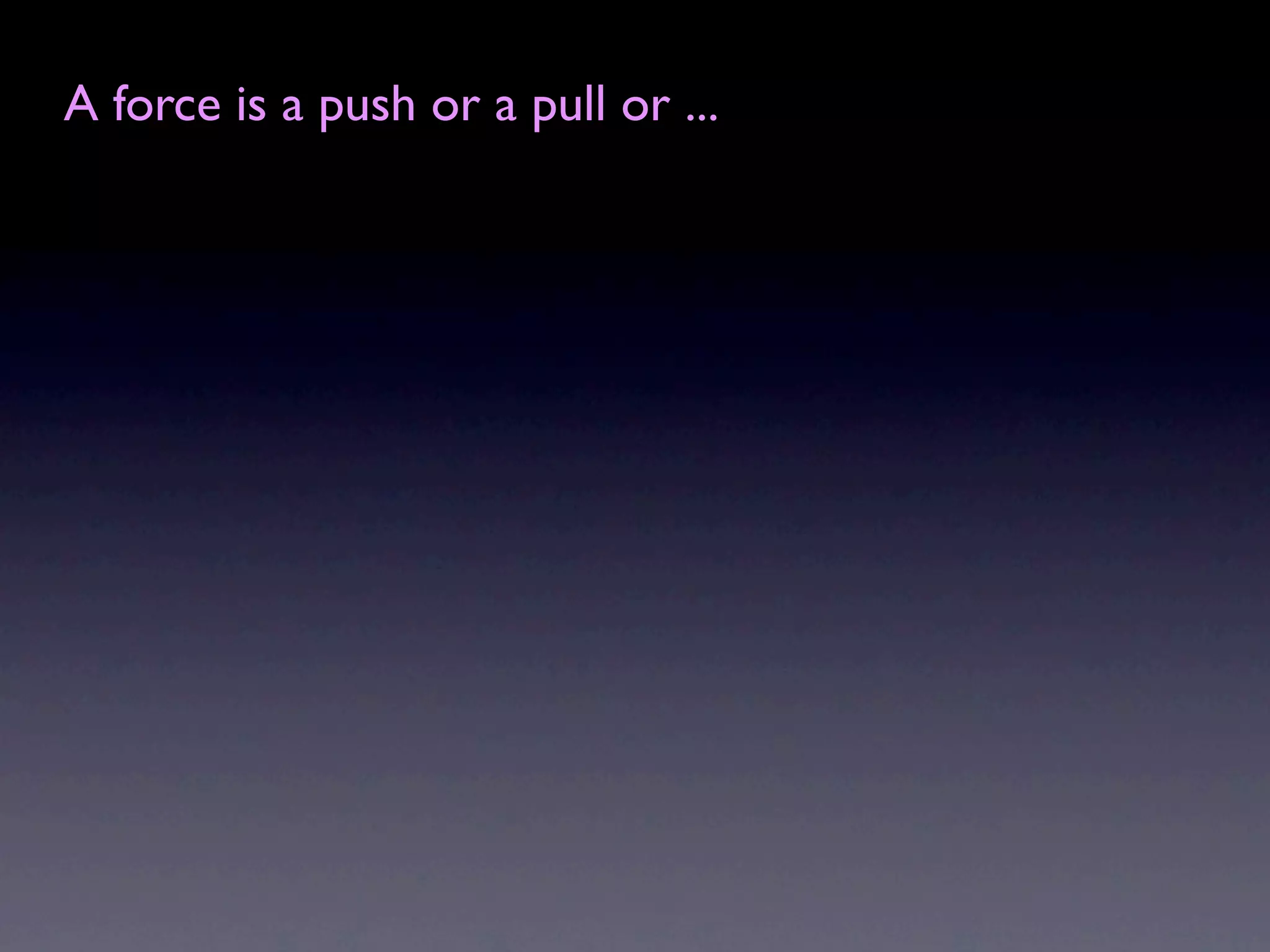 A force is a push or a pull or ...
 
