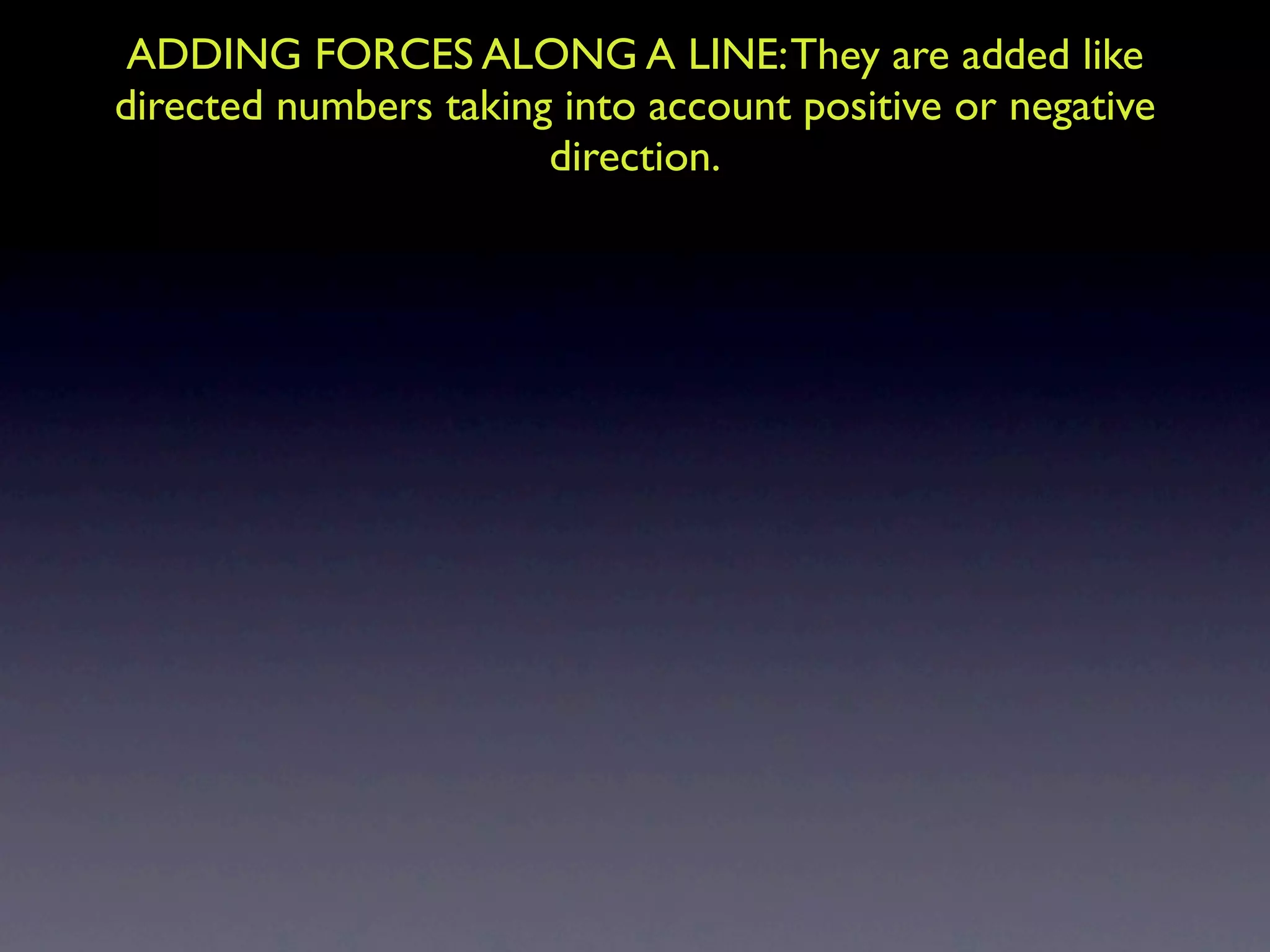 ADDING FORCES ALONG A LINE: They are added like
directed numbers taking into account positive or negative
                       direction.
 