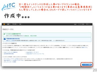 作成中。。。
20
※一度もインスタンスを作成した事がないアカウントの場合、
「2時間待て」というエラーが出る事があります（事前の注意事項参照）
もし発生してしまった場合は、CPUモードで試していただくことになります
 