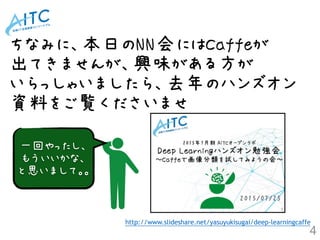 ちなみに、本日のNN会にはCaffeが 
出てきませんが、興味がある方が 
いらっしゃいましたら、去年のハンズオン
資料をご覧くださいませ
4
http://www.slideshare.net/yasuyukisugai/deep-learningcaffe
一回やったし、
もういいかな、
と思いまして。。
 