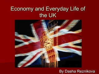 Economy and Everyday Life of
         the UK




                  By Dasha Reznikova
 