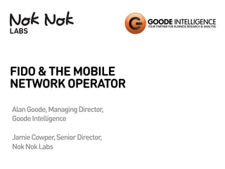 FIDO & THE MOBILE 
NETWORK OPERATOR 
Alan Goode, Managing Director, 
Goode Intelligence 
Jamie Cowper, Senior Director, 
Nok Nok Labs 
 