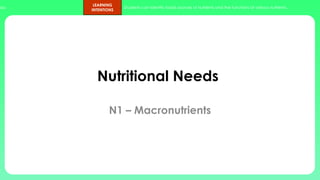 ups.
LEARNING
INTENTIONS
Students can identify foods sources of nutrients and the functions of various nutrients.
Nutritional Needs
N1 – Macronutrients
 