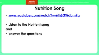 ups.
LEARNING
INTENTIONS
Students can identify foods sources of nutrients and the functions of various nutrients.
Nutrition Song
• www.youtube.com/watch?v=6fhSGWdbm9g
• Listen to the Nutrient song
and
• answer the questions
 