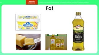 ups.
LEARNING
INTENTIONS
Students can identify foods sources of nutrients and the functions of various nutrients.
Fat
 