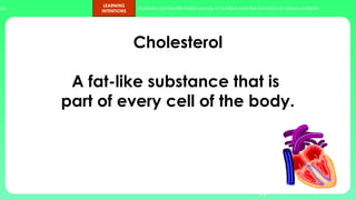 ups.
LEARNING
INTENTIONS
Students can identify foods sources of nutrients and the functions of various nutrients.
Cholesterol
A fat-like substance that is
part of every cell of the body.
44
 