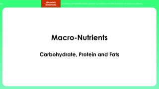 ups.
LEARNING
INTENTIONS
Students can identify foods sources of nutrients and the functions of various nutrients.
Macro-Nutrients
Carbohydrate, Protein and Fats
 